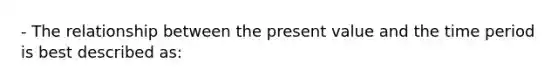 - The relationship between the present value and the time period is best described as: