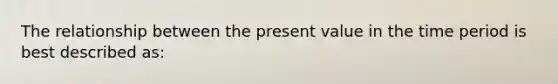 The relationship between the present value in the time period is best described as: