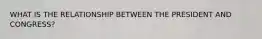 WHAT IS THE RELATIONSHIP BETWEEN THE PRESIDENT AND CONGRESS?