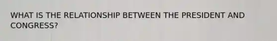 WHAT IS THE RELATIONSHIP BETWEEN THE PRESIDENT AND CONGRESS?