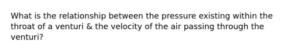 What is the relationship between the pressure existing within the throat of a venturi & the velocity of the air passing through the venturi?