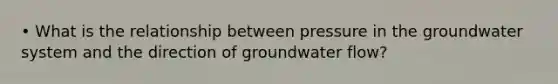 • What is the relationship between pressure in the groundwater system and the direction of groundwater flow?