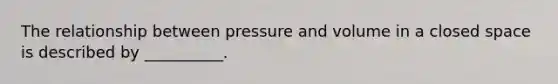 The relationship between pressure and volume in a closed space is described by __________.​