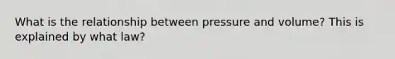 What is the relationship between pressure and volume? This is explained by what law?