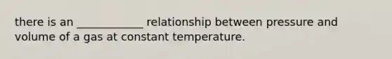 there is an ____________ relationship between pressure and volume of a gas at constant temperature.