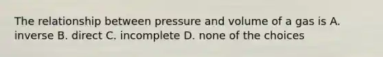 The relationship between pressure and volume of a gas is A. inverse B. direct C. incomplete D. none of the choices