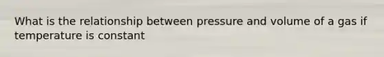 What is the relationship between pressure and volume of a gas if temperature is constant