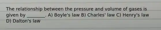 The relationship between the pressure and volume of gases is given by ________. A) Boyle's law B) Charles' law C) Henry's law D) Dalton's law