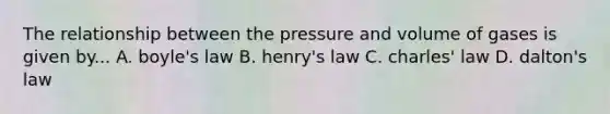 The relationship between the pressure and volume of gases is given by... A. boyle's law B. henry's law C. charles' law D. dalton's law