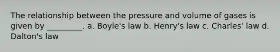 The relationship between the pressure and volume of gases is given by _________. a. Boyle's law b. Henry's law c. Charles' law d. Dalton's law