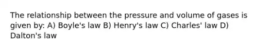 The relationship between the pressure and volume of gases is given by: A) <a href='https://www.questionai.com/knowledge/kdvBalZ1bx-boyles-law' class='anchor-knowledge'>boyle's law</a> B) Henry's law C) <a href='https://www.questionai.com/knowledge/kY0HYs0tQH-charles-law' class='anchor-knowledge'>charles' law</a> D) Dalton's law