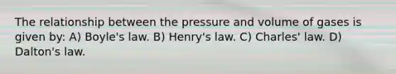 The relationship between the pressure and volume of gases is given by: A) <a href='https://www.questionai.com/knowledge/kdvBalZ1bx-boyles-law' class='anchor-knowledge'>boyle's law</a>. B) Henry's law. C) <a href='https://www.questionai.com/knowledge/kY0HYs0tQH-charles-law' class='anchor-knowledge'>charles' law</a>. D) Dalton's law.