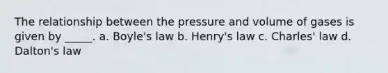 The relationship between the pressure and volume of gases is given by _____. a. Boyle's law b. Henry's law c. Charles' law d. Dalton's law