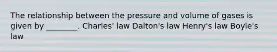 The relationship between the pressure and volume of gases is given by ________. <a href='https://www.questionai.com/knowledge/kY0HYs0tQH-charles-law' class='anchor-knowledge'>charles' law</a> Dalton's law Henry's law <a href='https://www.questionai.com/knowledge/kdvBalZ1bx-boyles-law' class='anchor-knowledge'>boyle's law</a>