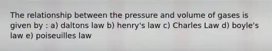 The relationship between the pressure and volume of gases is given by : a) daltons law b) henry's law c) Charles Law d) <a href='https://www.questionai.com/knowledge/kdvBalZ1bx-boyles-law' class='anchor-knowledge'>boyle's law</a> e) poiseuilles law