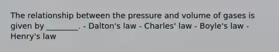 The relationship between the pressure and volume of gases is given by ________. - Dalton's law - Charles' law - Boyle's law - Henry's law