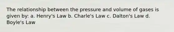 The relationship between the pressure and volume of gases is given by: a. Henry's Law b. Charle's Law c. Dalton's Law d. Boyle's Law