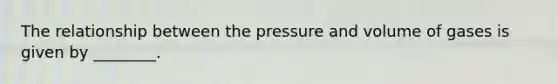 The relationship between the pressure and volume of gases is given by ________.