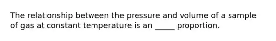 The relationship between the pressure and volume of a sample of gas at constant temperature is an _____ proportion.