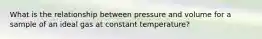 What is the relationship between pressure and volume for a sample of an ideal gas at constant temperature?