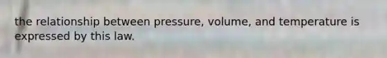 the relationship between pressure, volume, and temperature is expressed by this law.