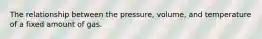 The relationship between the pressure, volume, and temperature of a fixed amount of gas.