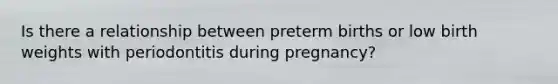 Is there a relationship between preterm births or low birth weights with periodontitis during pregnancy?