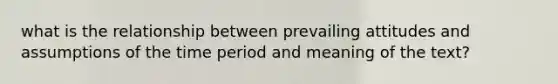 what is the relationship between prevailing attitudes and assumptions of the time period and meaning of the text?