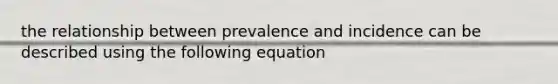 the relationship between prevalence and incidence can be described using the following equation