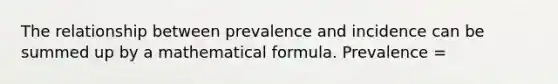 The relationship between prevalence and incidence can be summed up by a mathematical formula. Prevalence =