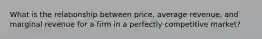 What is the relationship between​ price, average​ revenue, and marginal revenue for a firm in a perfectly competitive​ market?