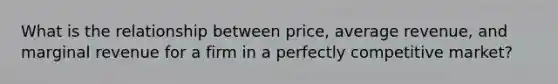 What is the relationship between​ price, average​ revenue, and marginal revenue for a firm in a perfectly competitive​ market?