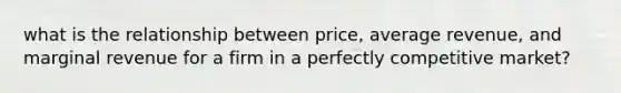 what is the relationship between price, average revenue, and marginal revenue for a firm in a perfectly competitive market?