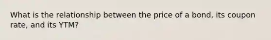 What is the relationship between the price of a bond, its coupon rate, and its YTM?