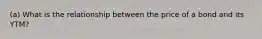 (a) What is the relationship between the price of a bond and its YTM?