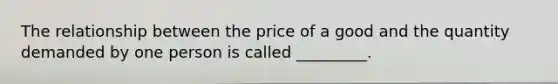 The relationship between the price of a good and the quantity demanded by one person is called _________.