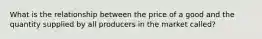 What is the relationship between the price of a good and the quantity supplied by all producers in the market called?