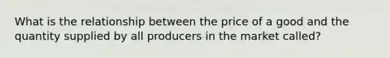 What is the relationship between the price of a good and the quantity supplied by all producers in the market called?