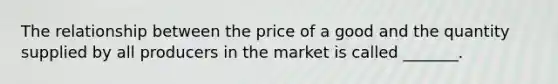 The relationship between the price of a good and the quantity supplied by all producers in the market is called _______.