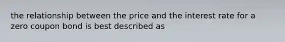 the relationship between the price and the interest rate for a zero coupon bond is best described as