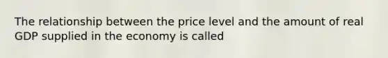 The relationship between the price level and the amount of real GDP supplied in the economy is called