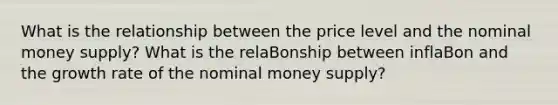 What is the relationship between the price level and the nominal money supply? What is the relaBonship between inflaBon and the growth rate of the nominal money supply?