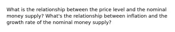 What is the relationship between the price level and the nominal money supply? What's the relationship between inflation and the growth rate of the nominal money supply?