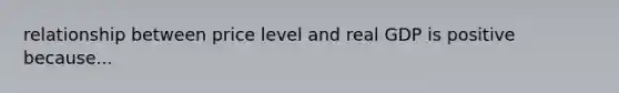 relationship between price level and real GDP is positive because...