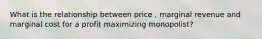 What is the relationship between price , marginal revenue and marginal cost for a profit maximizing monopolist?