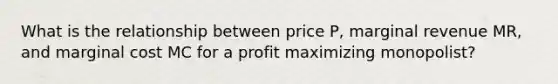 What is the relationship between price P, marginal revenue MR, and marginal cost MC for a profit maximizing monopolist?