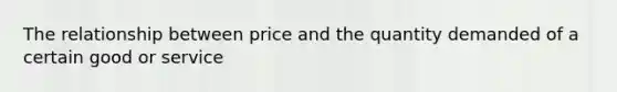 The relationship between price and the quantity demanded of a certain good or service