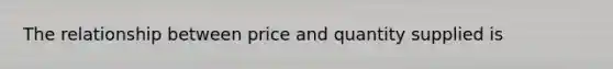 The relationship between price and quantity supplied is