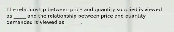 The relationship between price and quantity supplied is viewed as _____ and the relationship between price and quantity demanded is viewed as ______.