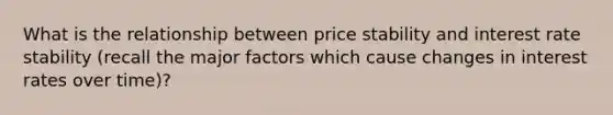 What is the relationship between price stability and interest rate stability (recall the major factors which cause changes in interest rates over time)?